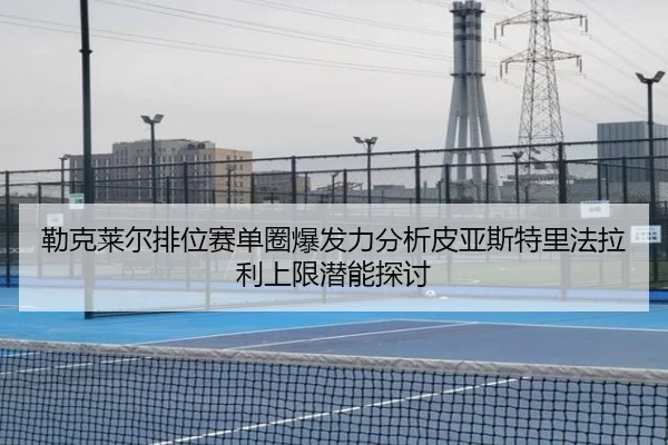 勒克莱尔排位赛单圈爆发力分析皮亚斯特里法拉利上限潜能探讨