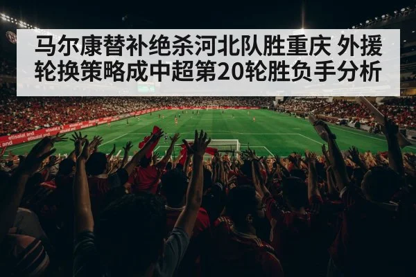 马尔康替补绝杀河北队胜重庆 外援轮换策略成中超第20轮胜负手分析