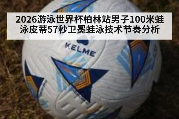 2026游泳世界杯柏林站男子100米蛙泳皮蒂57秒卫冕蛙泳技术节奏分析