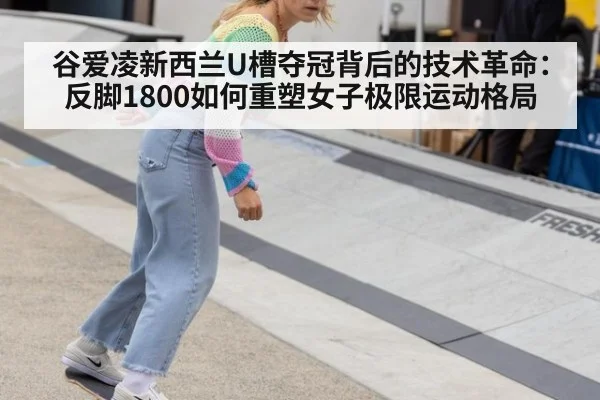 谷爱凌新西兰U槽夺冠背后的技术革命：反脚1800如何重塑女子极限运动格局