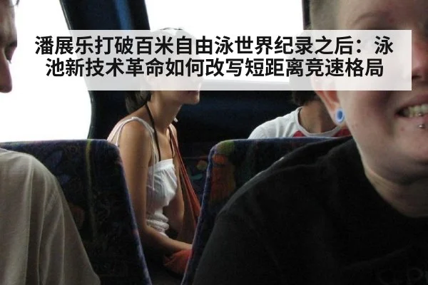 潘展乐打破百米自由泳世界纪录之后:泳池新技术革命如何改写短距离竞速格局