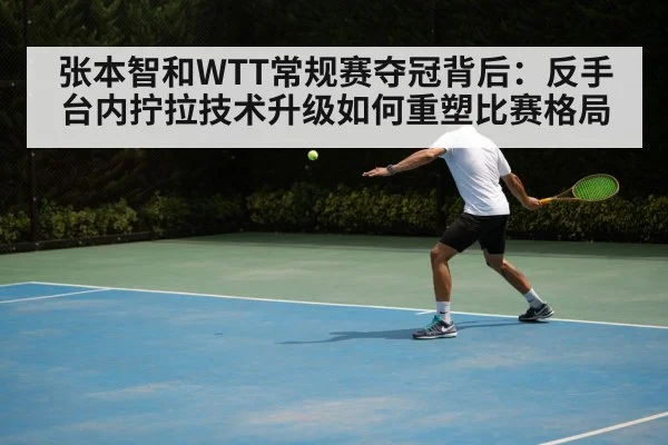 张本智和WTT常规赛夺冠背后:反手台内拧拉技术升级如何重塑比赛格局