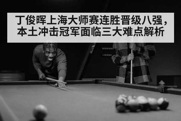丁俊晖上海大师赛连胜晋级八强,本土冲击冠军面临三大难点解析