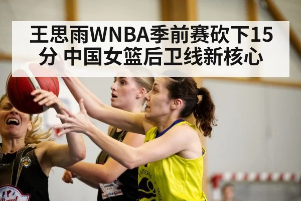 王思雨WNBA季前赛砍下15分 中国女篮后卫线新核心