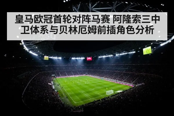 皇马欧冠首轮对阵马赛 阿隆索三中卫体系与贝林厄姆前插角色分析