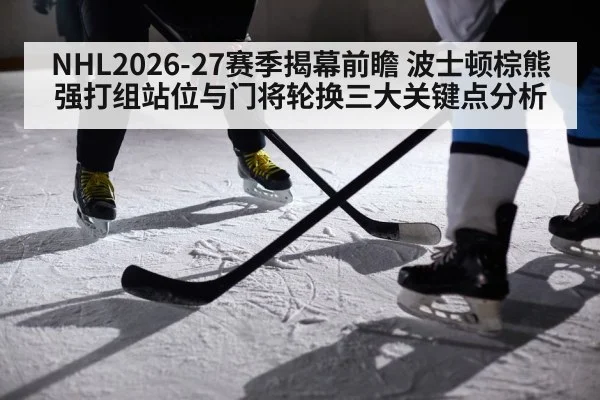 NHL2026-27赛季揭幕前瞻 波士顿棕熊强打组站位与门将轮换三大关键点分析