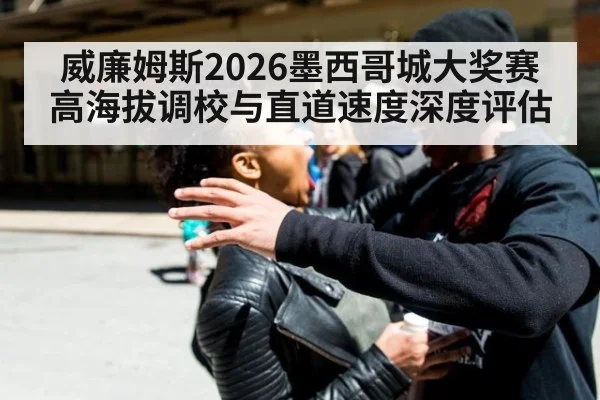 威廉姆斯2026墨西哥城大奖赛高海拔调校与直道速度深度评估