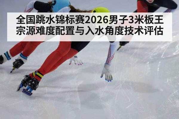 全国跳水锦标赛2026男子3米板王宗源难度配置与入水角度技术评估