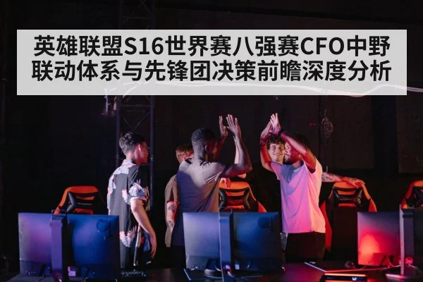 英雄联盟S16世界赛八强赛CFO中野联动体系与先锋团决策前瞻深度分析