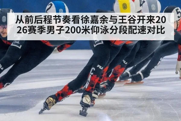 从前后程节奏看徐嘉余与王谷开来2026赛季男子200米仰泳分段配速对比